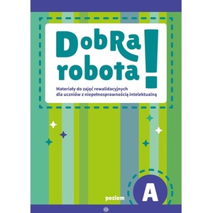 Dobra robota! Poziom A Materiały do zajęć rewalidacyjnych dla uczniów z niepełnosprawnością intelektualną