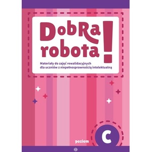 Dobra robota! Poziom C Materiały do zajęć rewalidacyjnych dla uczniów z niepełnosprawnością intelektualną