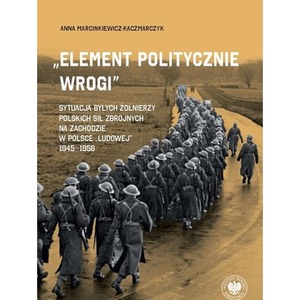 „Element politycznie wrogi” Sytuacja byłych żołnierzy Polskich Sił Zbrojnych na Zachodzie w Polsce „ludowej” 1945–1956