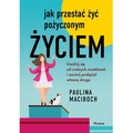 Jak przestać żyć pożyczonym życiem. Uwolnij się od cudzych oczekiwań i zacznij podążać własną drogą