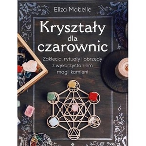 Kryształy dla czarownic. Zaklęcia, rytuały...