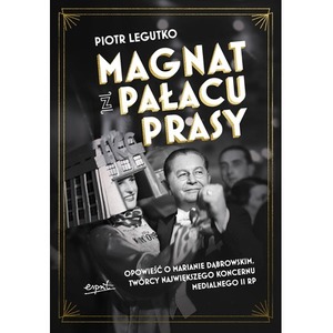Magnat z Pałacu Prasy. Opowieść o Marianie Dąbrowskim, twórcy największego koncernu medialnego II RP