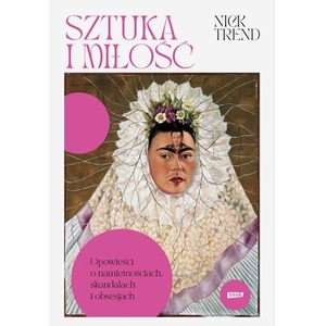 Sztuka i miłość. Opowieści o namiętnościach, skandalach i obsesjach