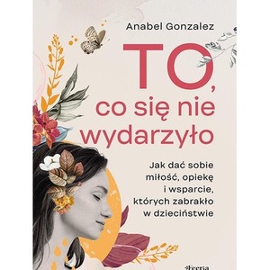 To, co się nie wydarzyło. Jak dać sobie  miłość, opiekę i wsparcie, których zabrakło w dzieciństwie