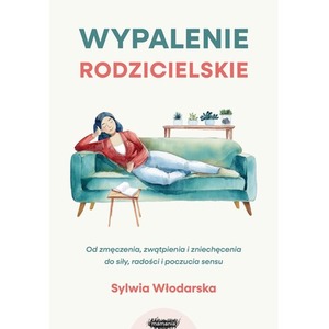 Wypalenie rodzicielskie. Od zmęczenia, zwątpienia i zniechęcenia do siły, radości i poczucia sensu